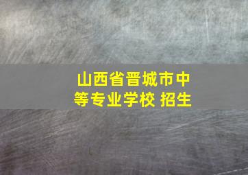 山西省晋城市中等专业学校 招生